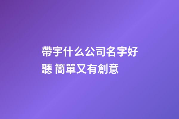 帶宇什么公司名字好聽 簡單又有創意-第1張-公司起名-玄機派